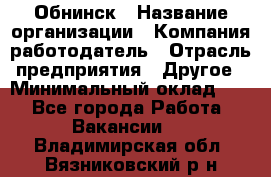 Обнинск › Название организации ­ Компания-работодатель › Отрасль предприятия ­ Другое › Минимальный оклад ­ 1 - Все города Работа » Вакансии   . Владимирская обл.,Вязниковский р-н